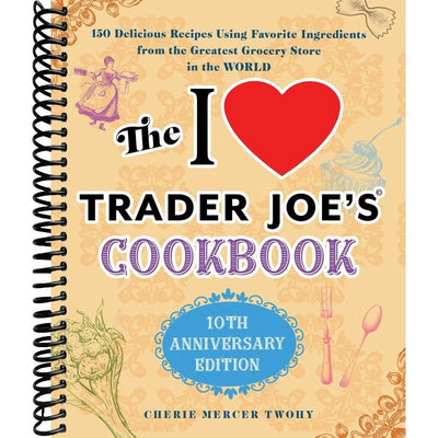The I Love Trader Joe's Cookbook: 10th Anniversary Edition: 150 Delicious Recipes Using Favorite Ingredients from the Greatest Grocery Store in the World (Unofficial Trader Joe's Cookbooks) front cover